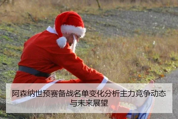 阿森纳世预赛备战名单变化分析主力竞争动态与未来展望