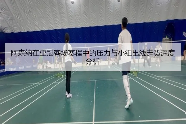 阿森纳在亚冠客场赛程中的压力与小组出线走势深度分析