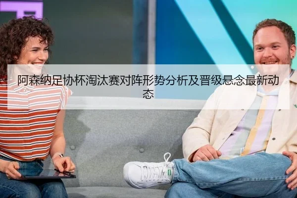 阿森纳足协杯淘汰赛对阵形势分析及晋级悬念最新动态