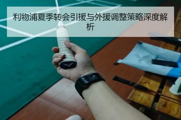 利物浦夏季转会引援与外援调整策略深度解析