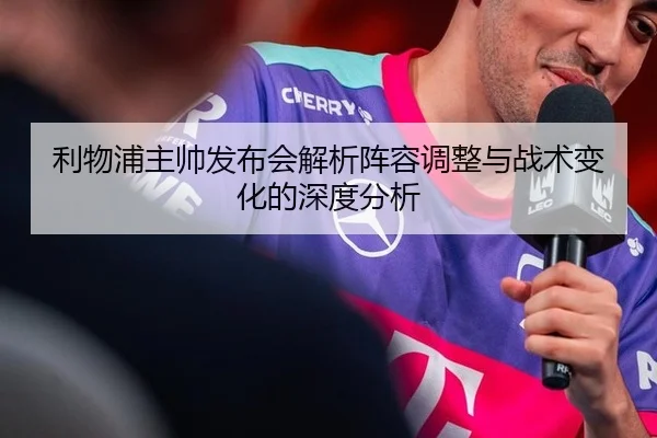 利物浦主帅发布会解析阵容调整与战术变化的深度分析
